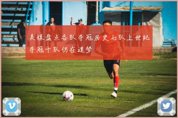 美媒盘点各队夺冠历史七队上世纪夺冠十队仍在追梦