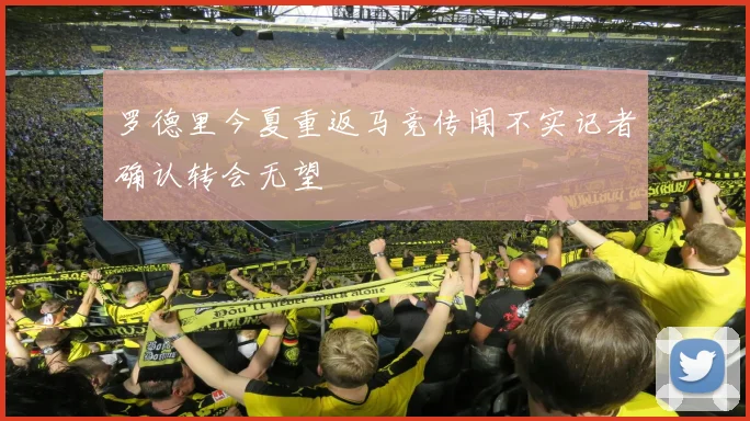 罗德里今夏重返马竞传闻不实记者确认转会无望