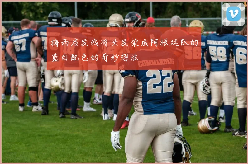 梅西启发我将头发染成阿根廷队的蓝白配色的奇妙想法