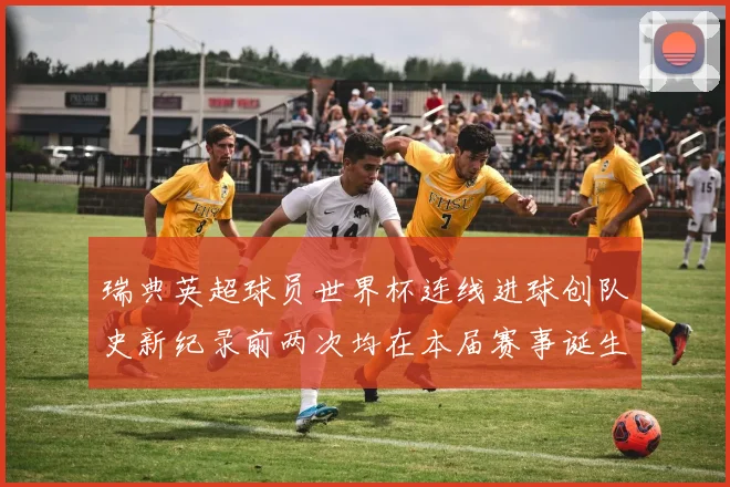 瑞典英超球员世界杯连线进球创队史新纪录前两次均在本届赛事诞生