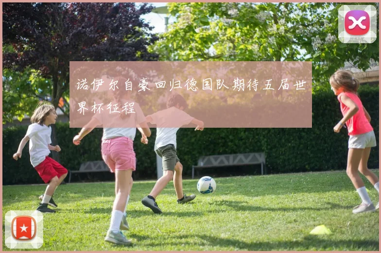 诺伊尔自豪回归德国队期待五届世界杯征程