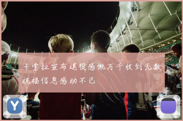 卡索拉宣布退役感慨万千收到无数祝福信息感动不已