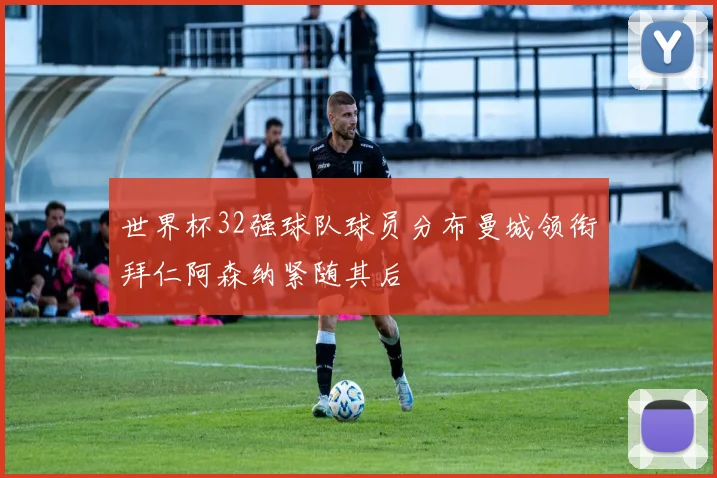 世界杯32强球队球员分布曼城领衔拜仁阿森纳紧随其后