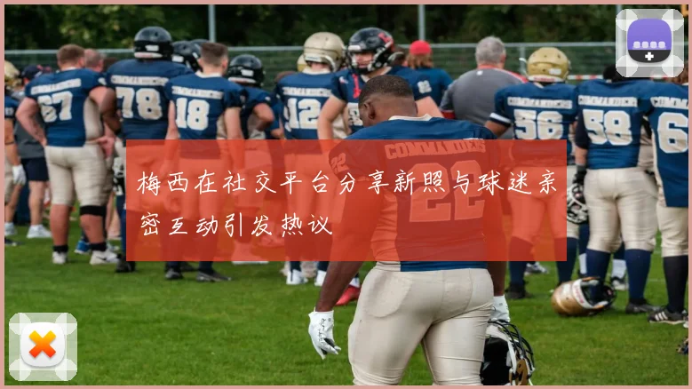 梅西在社交平台分享新照与球迷亲密互动引发热议