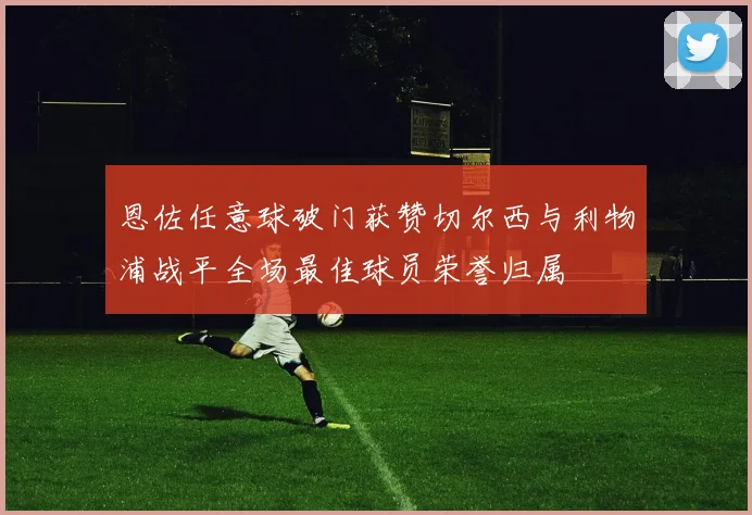 恩佐任意球破门获赞切尔西与利物浦战平全场最佳球员荣誉归属