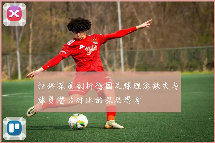 拉姆深度剖析德国足球理念缺失与球员潜力对比的深层思考