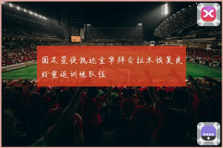 国足星夜抵达金华拜合拉木恢复良好重返训练队伍