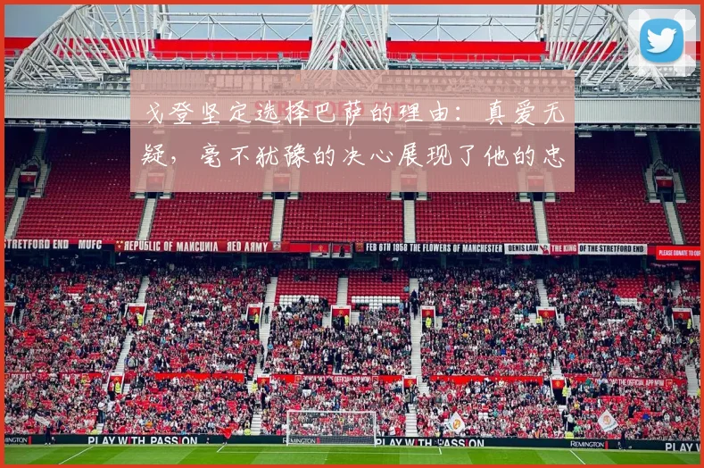 戈登坚定选择巴萨的理由：真爱无疑，毫不犹豫的决心展现了他的忠诚
