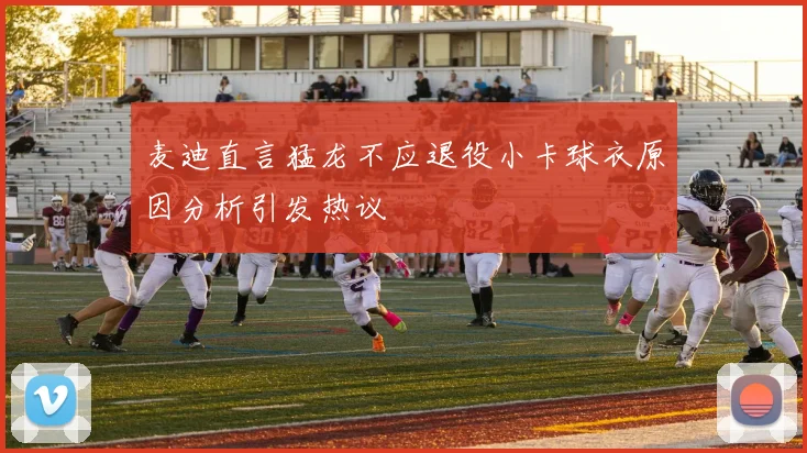麦迪直言猛龙不应退役小卡球衣原因分析引发热议